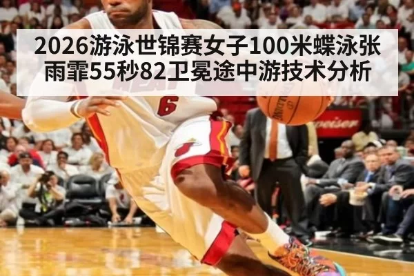 2026游泳世锦赛女子100米蝶泳张雨霏55秒82卫冕途中游技术分析