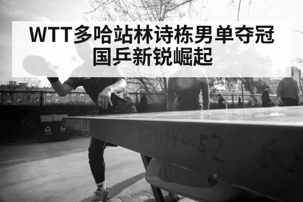 WTT多哈站林诗栋男单夺冠 国乒新锐崛起