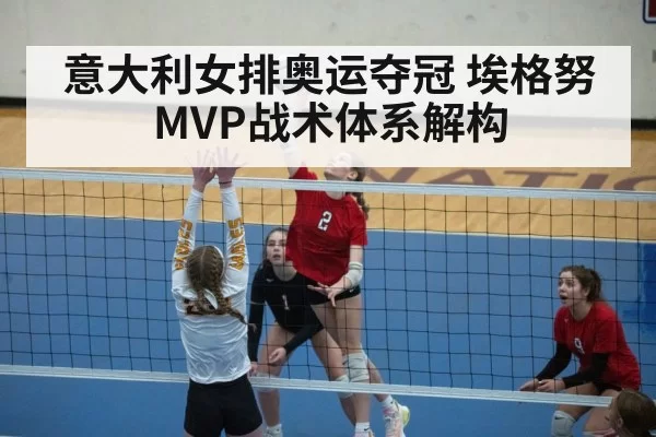 意大利女排奥运夺冠 埃格努MVP战术体系解构