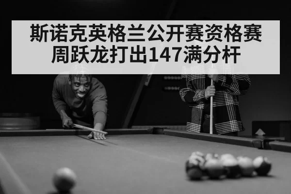 斯诺克英格兰公开赛资格赛 周跃龙打出147满分杆