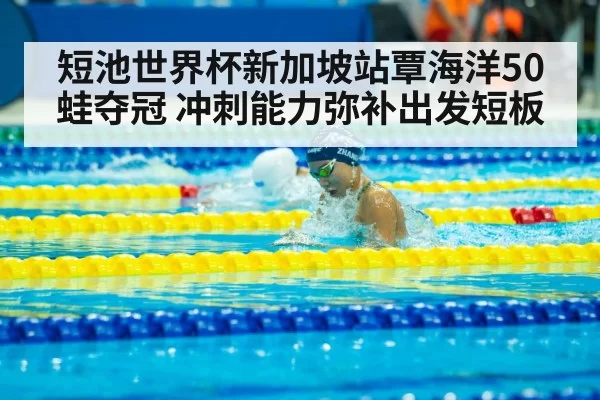 短池世界杯新加坡站覃海洋50蛙夺冠 冲刺能力弥补出发短板