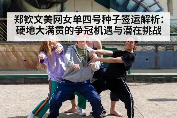 郑钦文美网女单四号种子签运解析:硬地大满贯的争冠机遇与潜在挑战